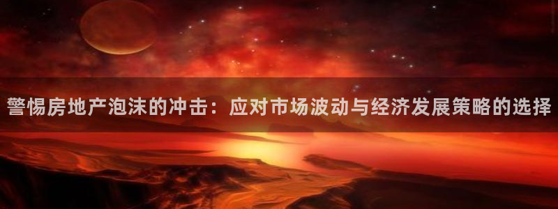 和记娱乐 怡情搏娱官网：警惕房地产泡沫的冲击：应对市场波动与