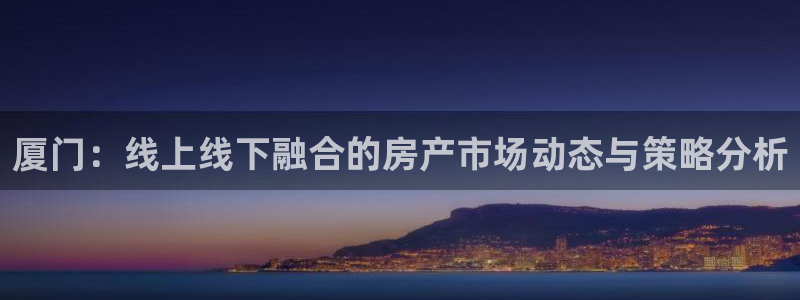 和记旗舰官网：厦门：线上线下融合的房产市场动态与策略分析