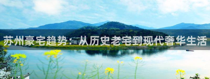 3g和记官网：苏州豪宅趋势：从历史老宅到现代奢华生活