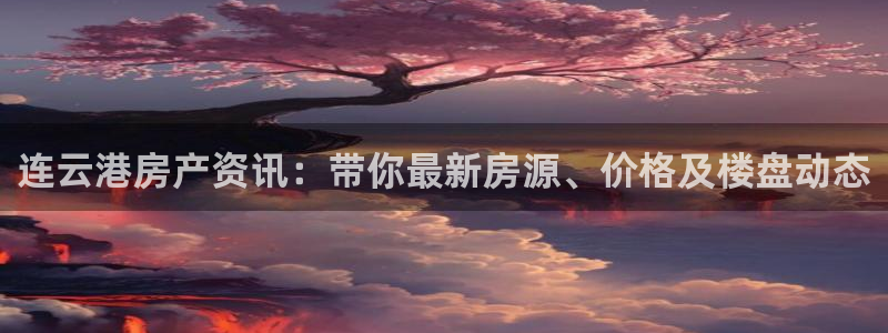 和记娱等级h88285官网：连云港房产资讯：带你最新房源、价
