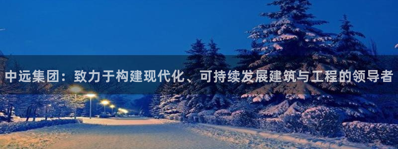 澳门和记客服官网：中远集团：致力于构建现代化、可持续发展建筑