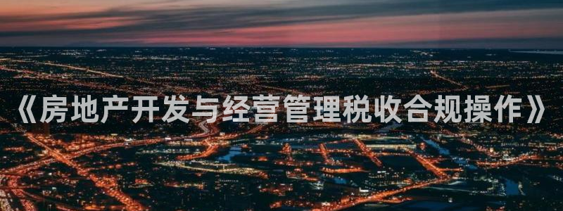 和记官网手机版：《房地产开发与经营管理税收合规操作》