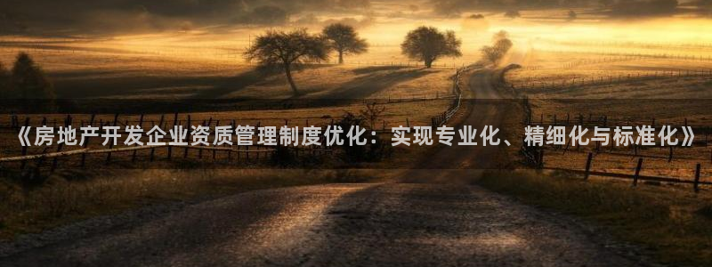 白云 和记黄埔官网电话：《房地产开发企业资质管理制度优化：实
