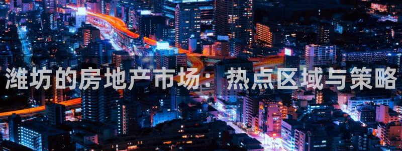 和记官网ap：潍坊的房地产市场：热点区域与策略