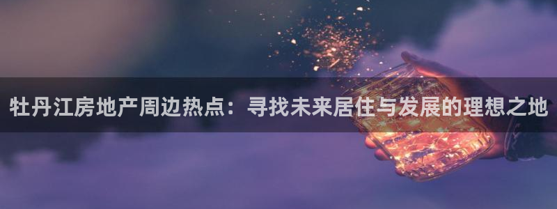 江苏和记伟业官网：牡丹江房地产周边热点：寻找未来居住与发展的