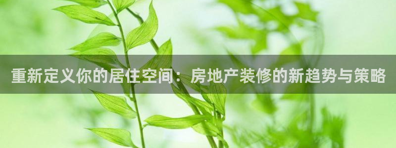 和记奥普泰 官网：重新定义你的居住空间：房地产装修的新趋势与
