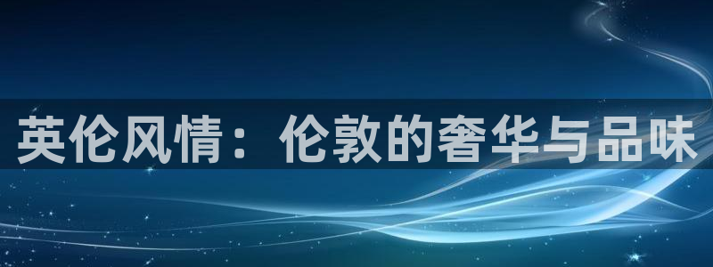 和记手机官网：英伦风情：伦敦的奢华与品味