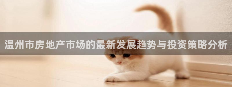 澳门和记 官网：温州市房地产市场的最新发展趋势与投资策略分析