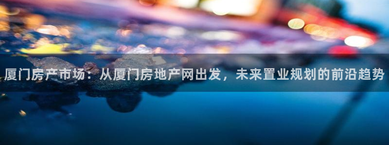 和记电讯官网：厦门房产市场：从厦门房地产网出发，未来置业规划