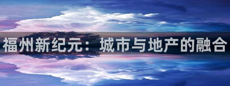 和记备用网官网开户：福州新纪元：城市与地产的融合