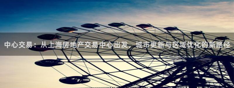和记一品官网：中心交易：从上海房地产交易中心出发，城市更新与