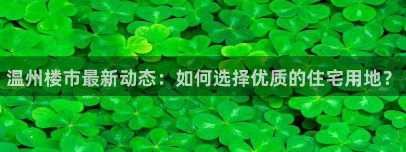 和记官网app是谁的：温州楼市最新动态：如何选择优质的住宅用