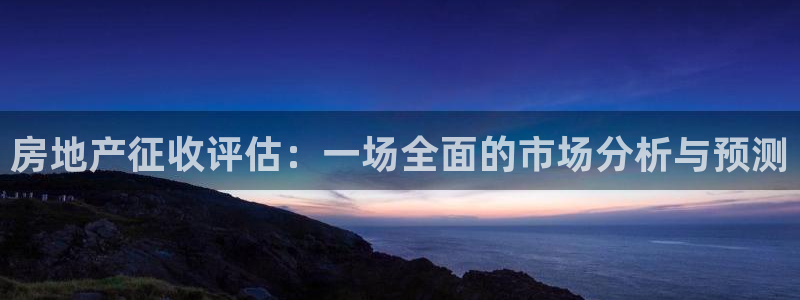 澳门和记官网：房地产征收评估：一场全面的市场分析与预测