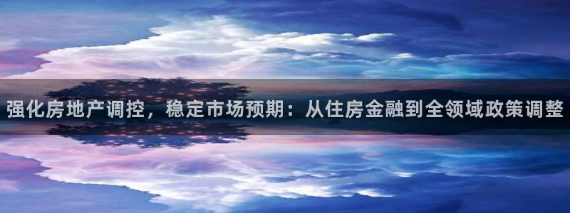 和记官网注册：强化房地产调控，稳定市场预期：从住房金融到全领