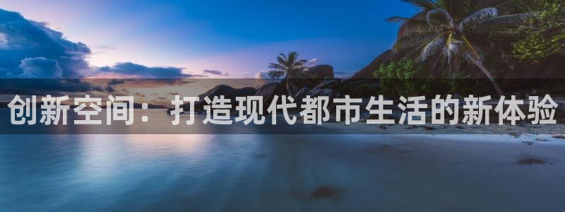澳门和记平台官网：创新空间：打造现代都市生活的新体验