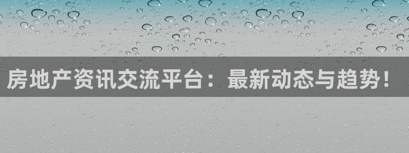 和记备用网官网开户：房地产资讯交流平台：最新动态与趋势！