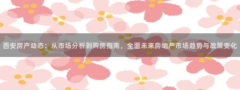 和记怡情视频在线官网：西安房产动态：从市场分析到购房指南，全