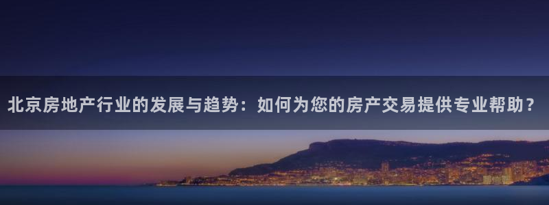 和记怡情博娱中国官网：北京房地产行业的发展与趋势：如何为您的