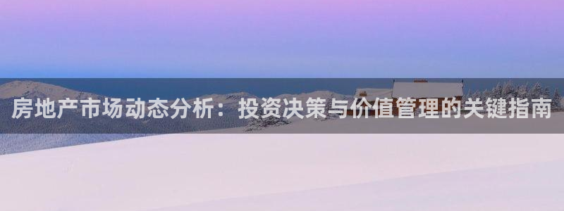 和记官网备用客户端：房地产市场动态分析：投资决策与价值管理的