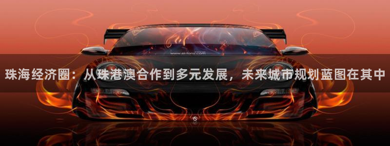 和记手机官网：珠海经济圈：从珠港澳合作到多元发展，未来城市规