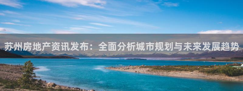 和记官网登录：苏州房地产资讯发布：全面分析城市规划与未来发展