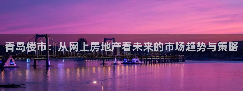 和记备用官网：青岛楼市：从网上房地产看未来的市场趋势与策略