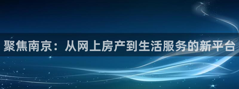 武汉和记黄埔官网：聚焦南京：从网上房产到生活服务的新平台
