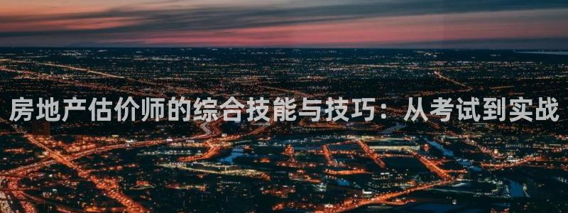 和记开户官网：房地产估价师的综合技能与技巧：从考试到实战