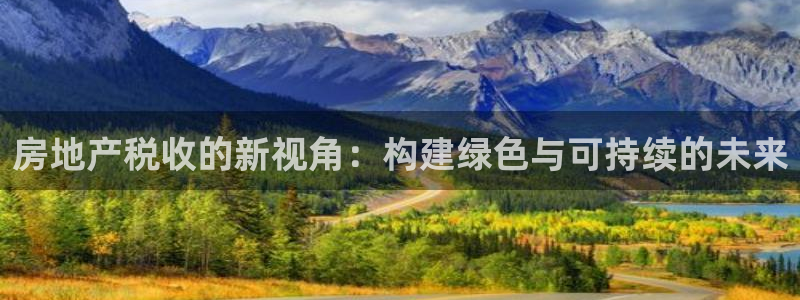 长江和记有限公司 官网：房地产税收的新视角：构建绿色与可持续