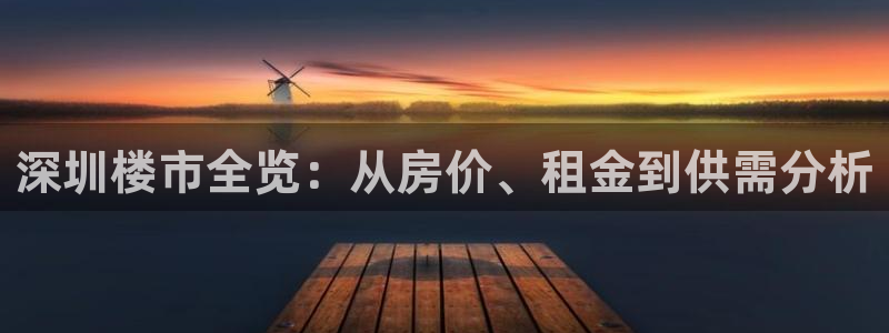 广州和记黄埔官网：深圳楼市全览：从房价、租金到供需分析