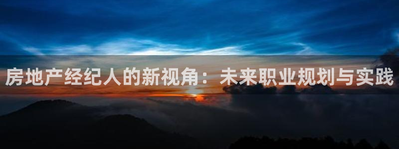 和记官网开户：房地产经纪人的新视角：未来职业规划与实践