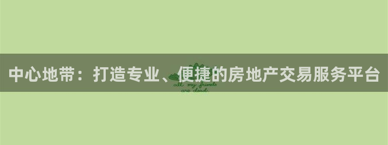 广州和记黄埔官网：中心地带：打造专业、便捷的房地产交易服务平