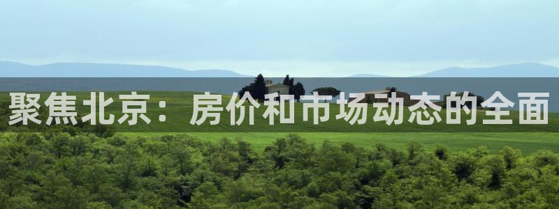 和记娱真心推荐h88285官网：聚焦北京：房价和市场动态的全