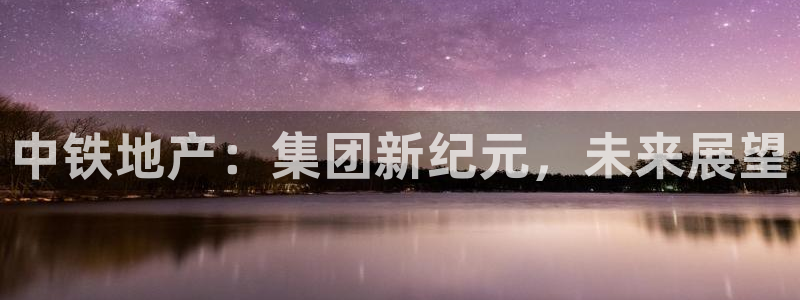 成都和记公司官网：中铁地产：集团新纪元，未来展望